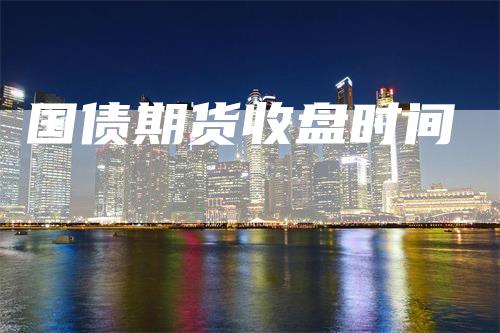 国债期货收盘时间