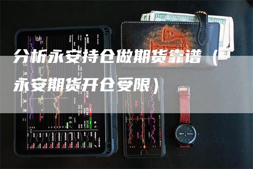 分析永安持仓做期货靠谱（永安期货开仓受限）
