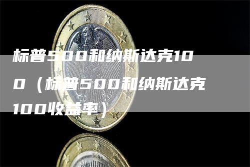 标普500和纳斯达克100（标普500和纳斯达克100收益率）