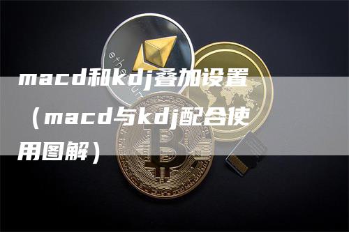 macd和kdj叠加设置（macd与kdj配合使用图解）