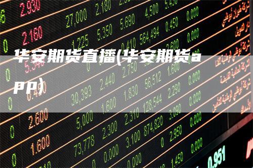 华安期货直播(华安期货app)