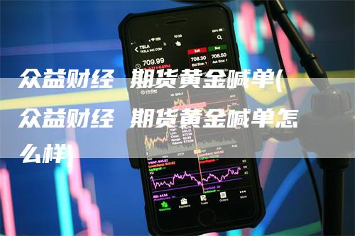 众益财经 期货黄金喊单(众益财经 期货黄金喊单怎么样)