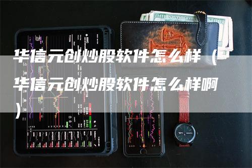 华信元创炒股软件怎么样（华信元创炒股软件怎么样啊）