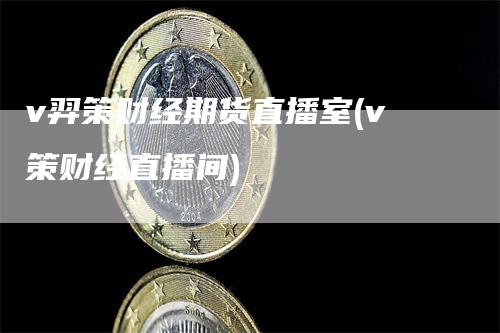v羿策财经期货直播室(v策财经直播间)