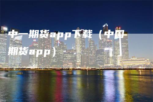中一期货app下载（中国期货app）
