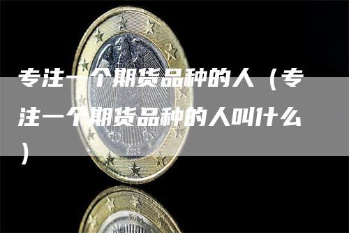 专注一个期货品种的人（专注一个期货品种的人叫什么）