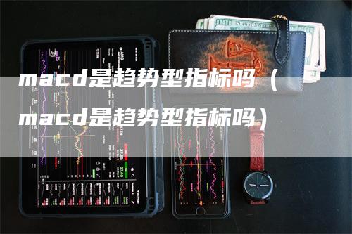 macd是趋势型指标吗（macd是趋势型指标吗）