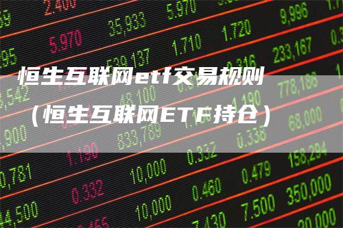 恒生互联网etf交易规则（恒生互联网ETF持仓）