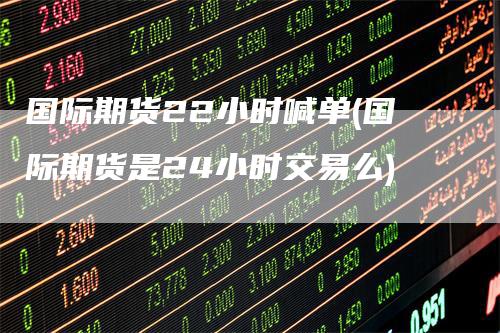 国际期货22小时喊单(国际期货是24小时交易么)