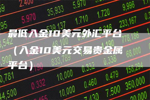 最低入金10美元外汇平台（入金10美元交易贵金属平台）