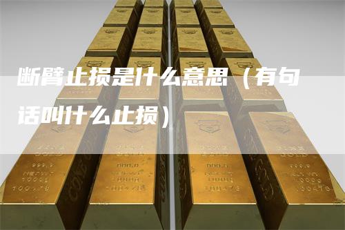 断臂止损是什么意思（有句话叫什么止损）