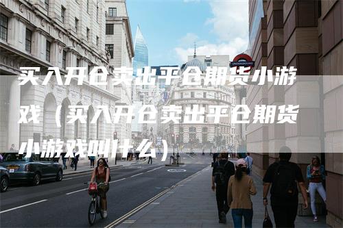 买入开仓卖出平仓期货小游戏（买入开仓卖出平仓期货小游戏叫什么）