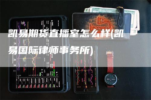 凯易期货直播室怎么样(凯易国际律师事务所)