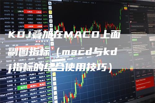 KDJ叠加在MACD上面副图指标（macd与kdj指标的结合使用技巧）