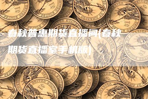 春秋普惠期货直播间(春秋期货直播室手机版)