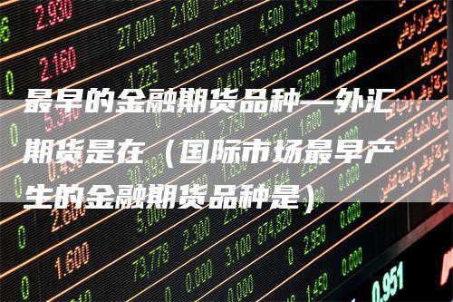 最早的金融期货品种—外汇期货是在（国际市场最早产生的金融期货品种是）