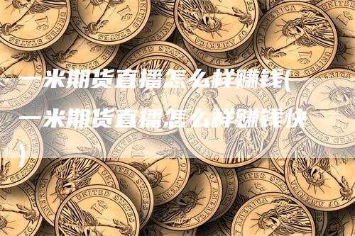 一米期货直播怎么样赚钱(一米期货直播怎么样赚钱快)