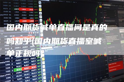 国内期货喊单直播间是真的吗知乎(国内期货直播室喊单正规吗)