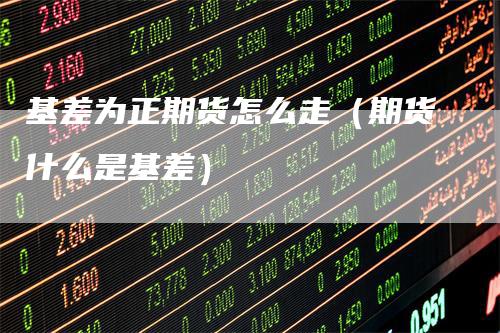 基差为正期货怎么走（期货什么是基差）