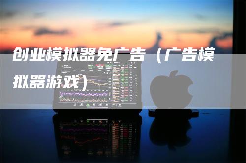 创业模拟器免广告（广告模拟器游戏）