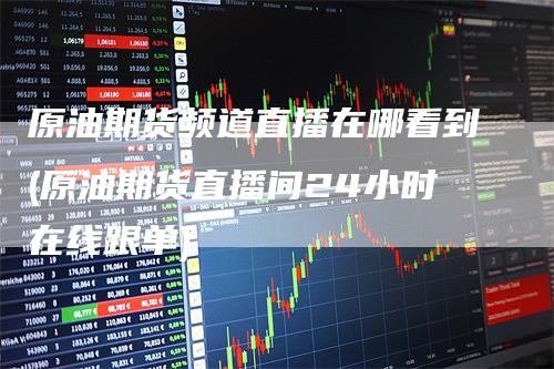 原油期货频道直播在哪看到(原油期货直播间24小时在线跟单)