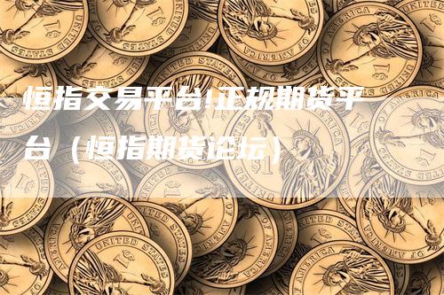 恒指交易平台!正规期货平台(恒指期货论坛)