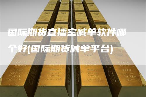 国际期货直播室喊单软件哪个好(国际期货喊单平台)