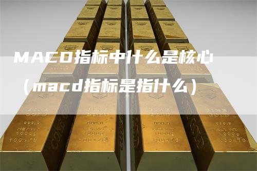 MACD指标中什么是核心（macd指标是指什么）