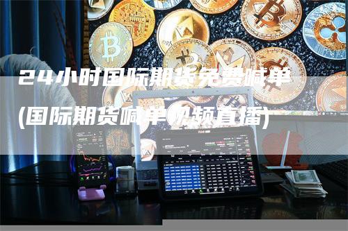 24小时国际期货免费喊单(国际期货喊单视频直播)