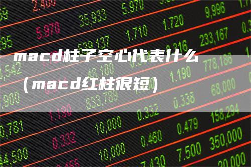 macd柱子空心代表什么（macd红柱很短）