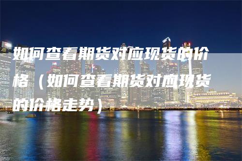 如何查看期货对应现货的价格（如何查看期货对应现货的价格走势）