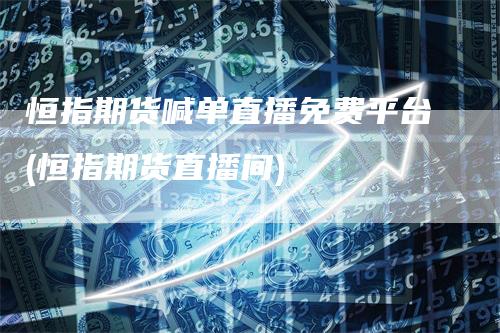 恒指期货喊单直播免费平台(恒指期货直播间)