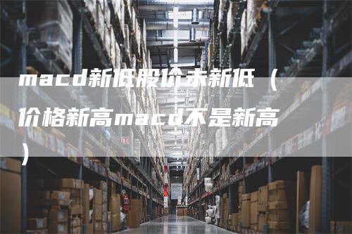 macd新低股价未新低（价格新高macd不是新高）