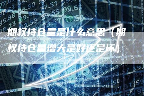 期权持仓量是什么意思（期权持仓量增大是好还是坏）