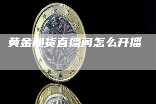 黄金期货直播间怎么开播