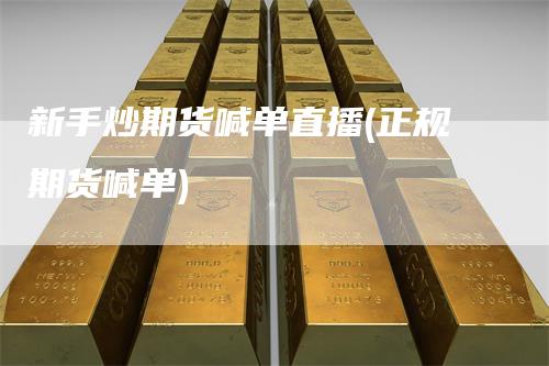 新手炒期货喊单直播(正规期货喊单)