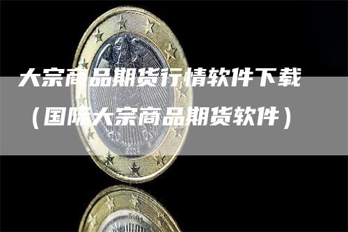 大宗商品期货行情软件下载（国际大宗商品期货软件）