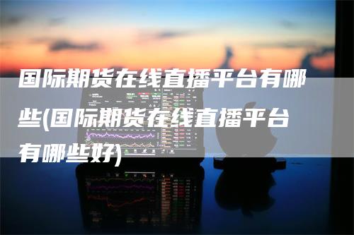 国际期货在线直播平台有哪些(国际期货在线直播平台有哪些好)