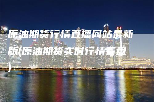 原油期货行情直播网站最新版(原油期货实时行情看盘)