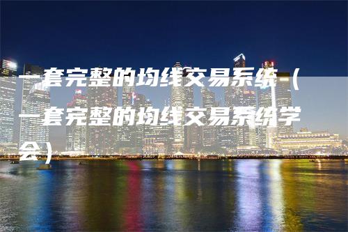 一套完整的均线交易系统（一套完整的均线交易系统学会）