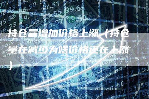 持仓量增加价格上涨（持仓量在减少为啥价格还在上涨）