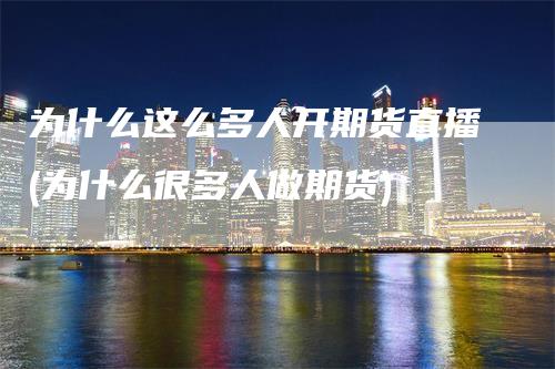 为什么这么多人开期货直播(为什么很多人做期货)