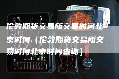 伦敦期货交易所交易时间北京时间（伦敦期货交易所交易时间北京时间查询）