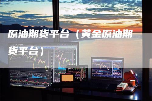 原油期货平台（黄金原油期货平台）