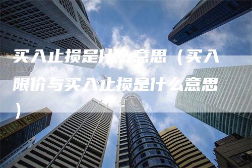 买入止损是什么意思（买入限价与买入止损是什么意思）