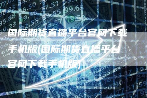 国际期货直播平台官网下载手机版(国际期货直播平台官网下载手机版)