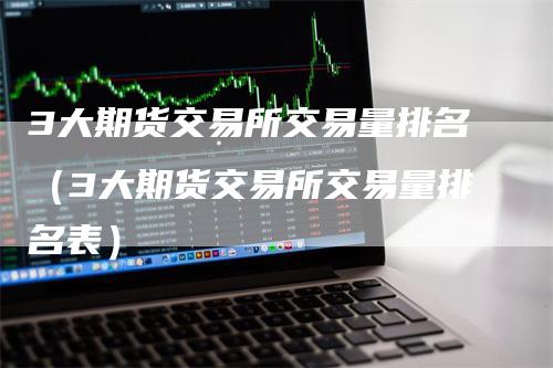 3大期货交易所交易量排名（3大期货交易所交易量排名表）