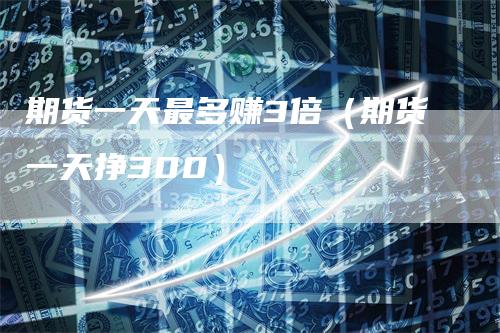 期货一天最多赚3倍（期货一天挣300）