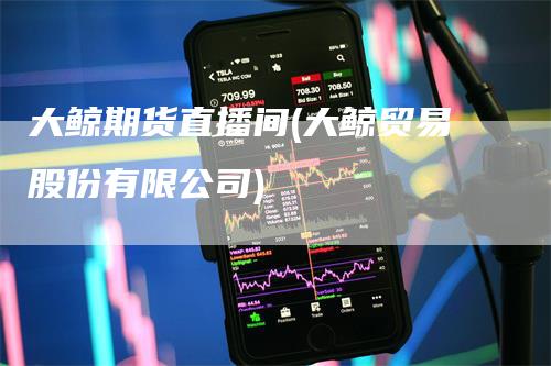 大鲸期货直播间(大鲸贸易股份有限公司)