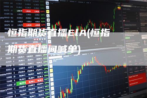 恒指期货直播ElA(恒指期货直播间喊单)